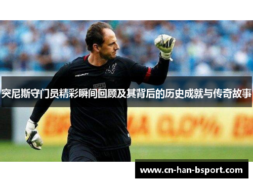 突尼斯守门员精彩瞬间回顾及其背后的历史成就与传奇故事