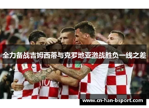 全力备战吉姆西蒂与克罗地亚激战胜负一线之差