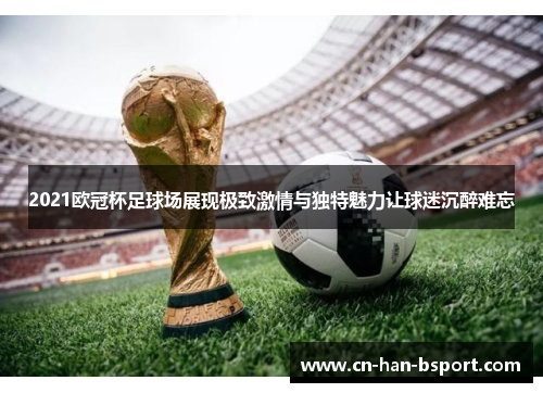 2021欧冠杯足球场展现极致激情与独特魅力让球迷沉醉难忘