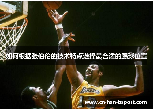 如何根据张伯伦的技术特点选择最合适的踢球位置