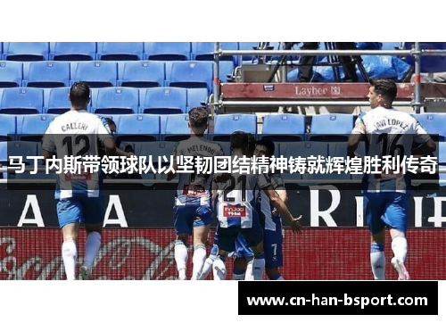 马丁内斯带领球队以坚韧团结精神铸就辉煌胜利传奇