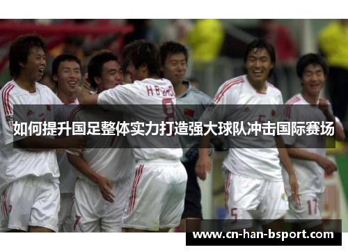 如何提升国足整体实力打造强大球队冲击国际赛场