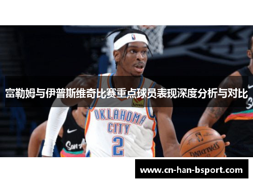 富勒姆与伊普斯维奇比赛重点球员表现深度分析与对比