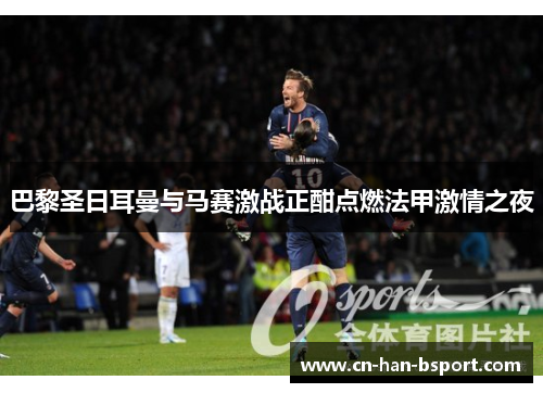 巴黎圣日耳曼与马赛激战正酣点燃法甲激情之夜