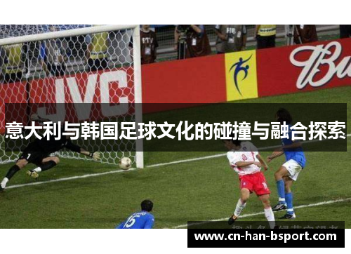 意大利与韩国足球文化的碰撞与融合探索