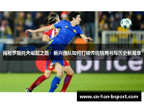 揭秘罗斯托夫崛起之路:新兴强队如何打破传统格局书写历史新篇章 揭秘罗斯托夫崛起之路:新兴强队如何打破传统格局书写历史新篇章