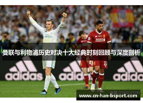 曼联与利物浦历史对决十大经典时刻回顾与深度剖析 曼联与利物浦历史对决十大经典时刻回顾与深度剖析