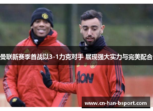 曼联新赛季首战以3-1力克对手 展现强大实力与完美配合 曼联新赛季首战以3-1力克对手 展现强大实力与完美配合