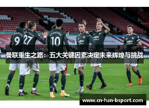 曼联重生之路:五大关键因素决定未来辉煌与挑战 曼联重生之路:五大关键因素决定未来辉煌与挑战