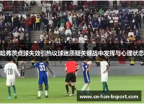 哈弗茨点球失效引热议球迷质疑关键战中发挥与心理状态 哈弗茨点球失效引热议球迷质疑关键战中发挥与心理状态