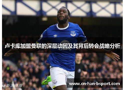 卢卡库加盟曼联的深层动因及其背后转会战略分析