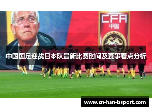 中国国足迎战日本队最新比赛时间及赛事看点分析