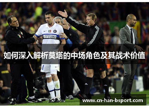 如何深入解析莫塔的中场角色及其战术价值 如何深入解析莫塔的中场角色及其战术价值