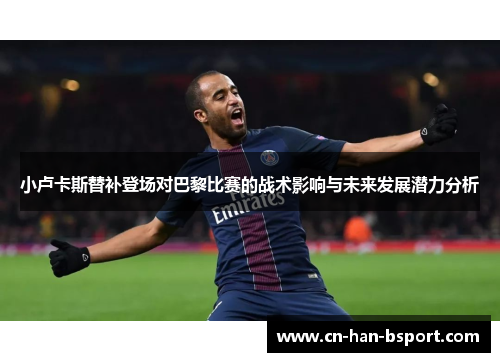 小卢卡斯替补登场对巴黎比赛的战术影响与未来发展潜力分析 小卢卡斯替补登场对巴黎比赛的战术影响与未来发展潜力分析