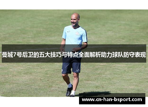 曼城7号后卫的五大技巧与特点全面解析助力球队防守表现