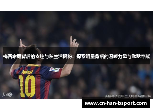 梅西家庭背后的支柱与私生活揭秘：探索明星背后的温暖力量与默默奉献