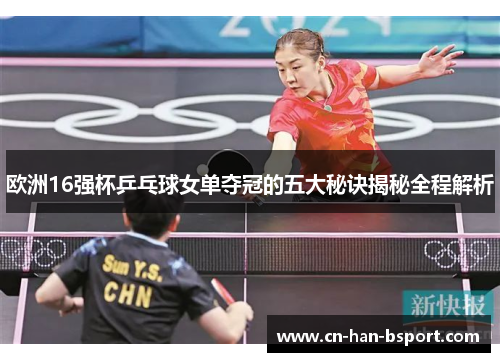 欧洲16强杯乒乓球女单夺冠的五大秘诀揭秘全程解析