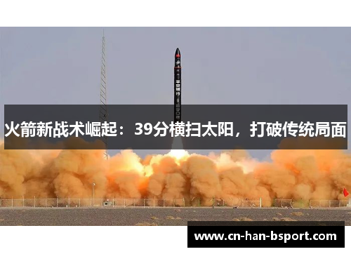 火箭新战术崛起:39分横扫太阳,打破传统局面 火箭新战术崛起:39分横扫太阳,打破传统局面