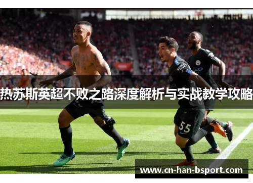 热苏斯英超不败之路深度解析与实战教学攻略 热苏斯英超不败之路深度解析与实战教学攻略