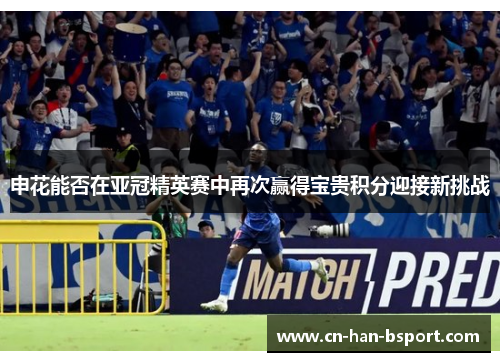 申花能否在亚冠精英赛中再次赢得宝贵积分迎接新挑战 申花能否在亚冠精英赛中再次赢得宝贵积分迎接新挑战