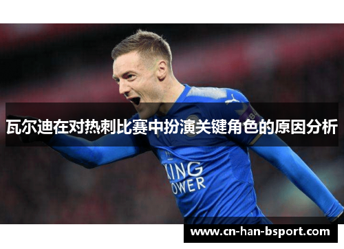 瓦尔迪在对热刺比赛中扮演关键角色的原因分析 瓦尔迪在对热刺比赛中扮演关键角色的原因分析
