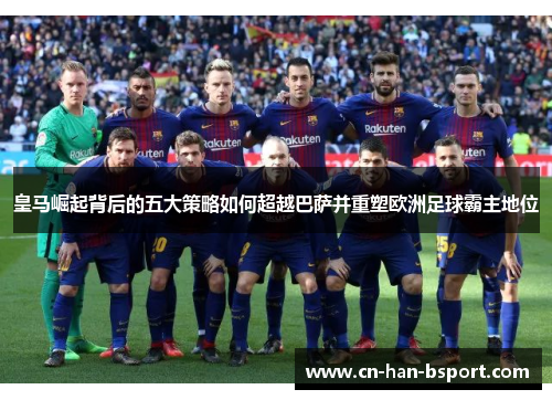 皇马崛起背后的五大策略如何超越巴萨并重塑欧洲足球霸主地位 皇马崛起背后的五大策略如何超越巴萨并重塑欧洲足球霸主地位