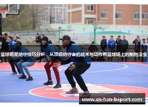 篮球明星防守技巧分析:从顶级防守者的战术与动作看篮球场上的制胜法宝 篮球明星防守技巧分析:从顶级防守者的战术与动作看篮球场上的制胜法宝