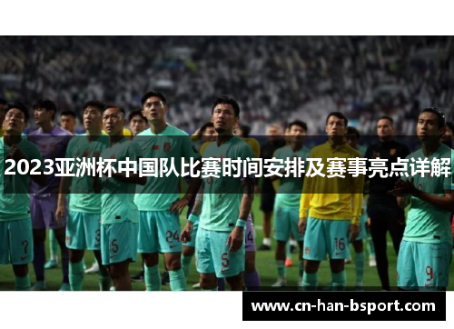 2023亚洲杯中国队比赛时间安排及赛事亮点详解 2023亚洲杯中国队比赛时间安排及赛事亮点详解