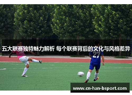 五大联赛独特魅力解析 每个联赛背后的文化与风格差异 五大联赛独特魅力解析 每个联赛背后的文化与风格差异