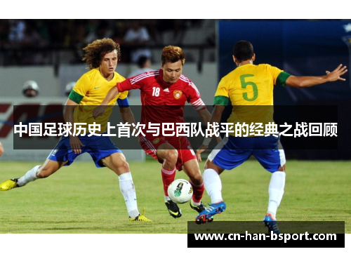 中国足球历史上首次与巴西队战平的经典之战回顾 中国足球历史上首次与巴西队战平的经典之战回顾
