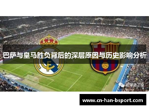 巴萨与皇马胜负背后的深层原因与历史影响分析 巴萨与皇马胜负背后的深层原因与历史影响分析