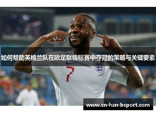 如何帮助英格兰队在欧足联锦标赛中夺冠的策略与关键要素 如何帮助英格兰队在欧足联锦标赛中夺冠的策略与关键要素