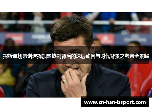 探析波切蒂诺选择加盟热刺背后的深层动因与时代背景之考察全景解 探析波切蒂诺选择加盟热刺背后的深层动因与时代背景之考察全景解