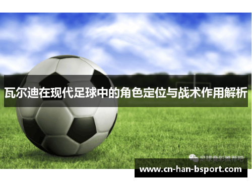 瓦尔迪在现代足球中的角色定位与战术作用解析 瓦尔迪在现代足球中的角色定位与战术作用解析