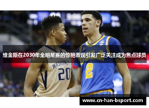 维金斯在2030年全明星赛的惊艳表现引发广泛关注成为焦点球员 维金斯在2030年全明星赛的惊艳表现引发广泛关注成为焦点球员