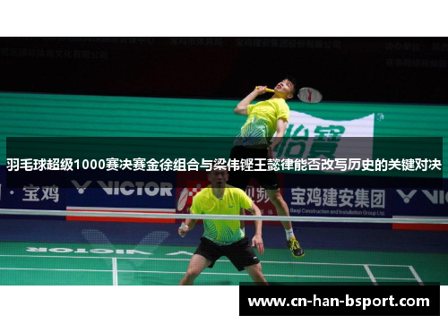 羽毛球超级1000赛决赛金徐组合与梁伟铿王懿律能否改写历史的关键对决 羽毛球超级1000赛决赛金徐组合与梁伟铿王懿律能否改写历史的关键对决