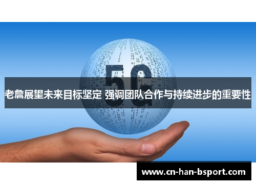 老詹展望未来目标坚定 强调团队合作与持续进步的重要性 老詹展望未来目标坚定 强调团队合作与持续进步的重要性