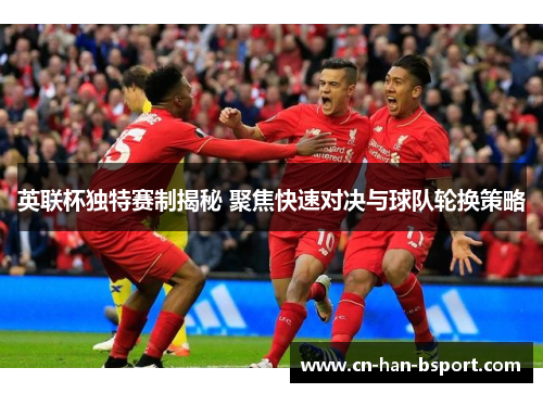 英联杯独特赛制揭秘 聚焦快速对决与球队轮换策略 英联杯独特赛制揭秘 聚焦快速对决与球队轮换策略