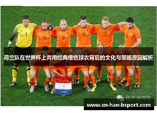 荷兰队在世界杯上弃用经典橙色球衣背后的文化与策略原因解析