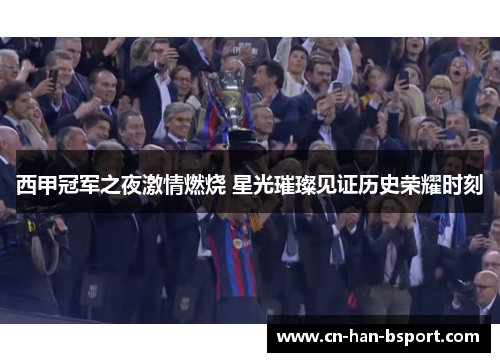 西甲冠军之夜激情燃烧 星光璀璨见证历史荣耀时刻 西甲冠军之夜激情燃烧 星光璀璨见证历史荣耀时刻