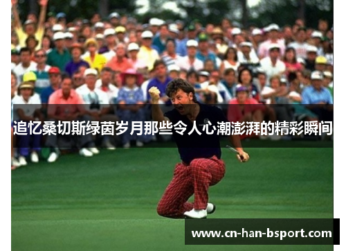 追忆桑切斯绿茵岁月那些令人心潮澎湃的精彩瞬间