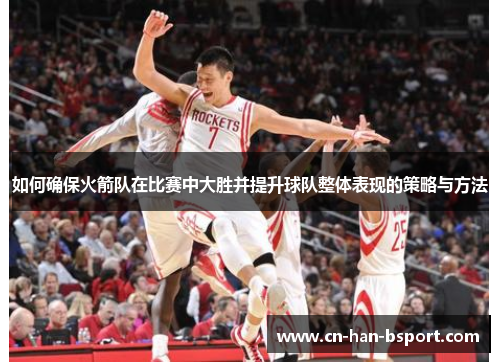 如何确保火箭队在比赛中大胜并提升球队整体表现的策略与方法