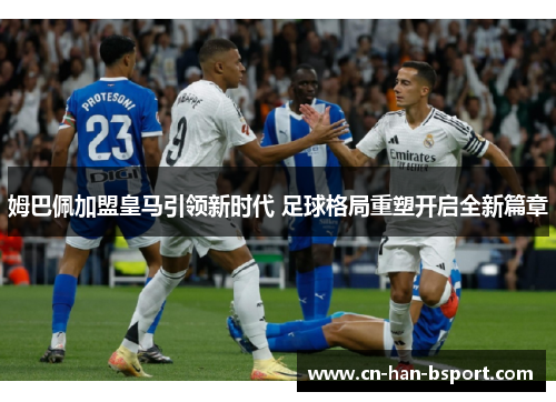 姆巴佩加盟皇马引领新时代 足球格局重塑开启全新篇章