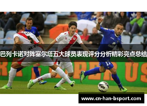 巴列卡诺对阵塞尔塔五大球员表现评分分析精彩亮点总结 巴列卡诺对阵塞尔塔五大球员表现评分分析精彩亮点总结