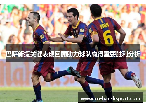 巴萨新援关键表现回顾助力球队赢得重要胜利分析 巴萨新援关键表现回顾助力球队赢得重要胜利分析