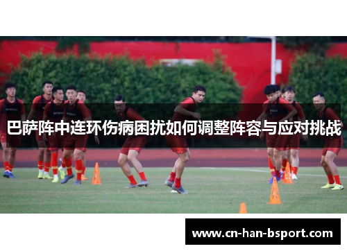 巴萨阵中连环伤病困扰如何调整阵容与应对挑战 巴萨阵中连环伤病困扰如何调整阵容与应对挑战