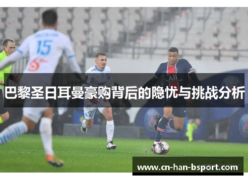 巴黎圣日耳曼豪购背后的隐忧与挑战分析 巴黎圣日耳曼豪购背后的隐忧与挑战分析