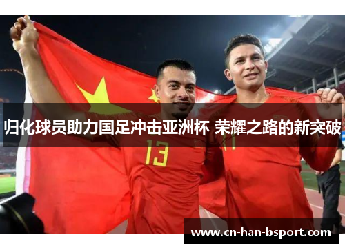 归化球员助力国足冲击亚洲杯 荣耀之路的新突破 归化球员助力国足冲击亚洲杯 荣耀之路的新突破