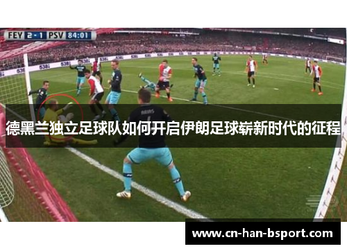 德黑兰独立足球队如何开启伊朗足球崭新时代的征程 德黑兰独立足球队如何开启伊朗足球崭新时代的征程