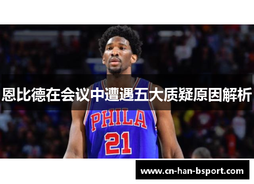 恩比德在会议中遭遇五大质疑原因解析 恩比德在会议中遭遇五大质疑原因解析